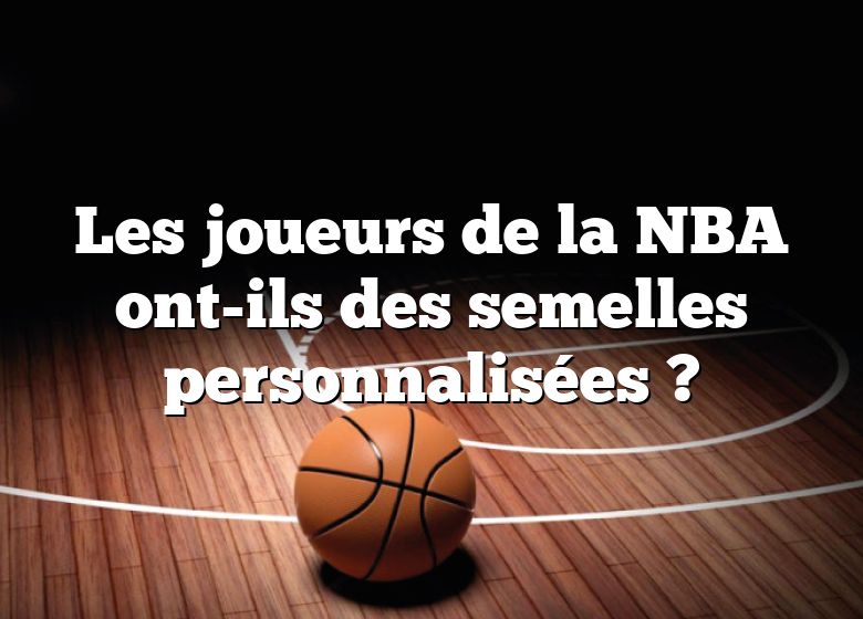 Les joueurs de la NBA ont-ils des semelles personnalisées ?